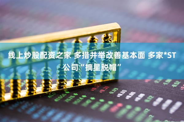 线上炒股配资之家 多措并举改善基本面 多家*ST公司“摘星脱帽”