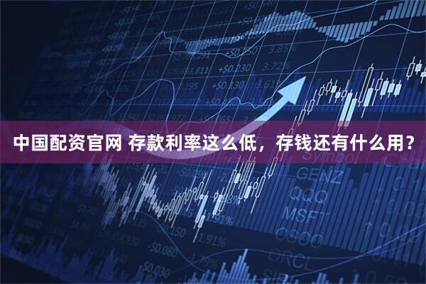 中国配资官网 存款利率这么低，存钱还有什么用？