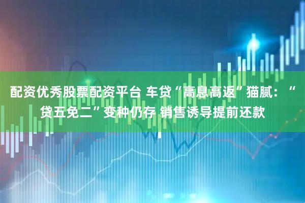 配资优秀股票配资平台 车贷“高息高返”猫腻：“贷五免二”变种仍存 销售诱导提前还款