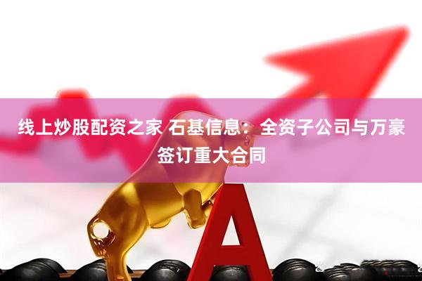 线上炒股配资之家 石基信息：全资子公司与万豪签订重大合同