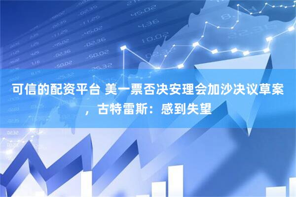 可信的配资平台 美一票否决安理会加沙决议草案，古特雷斯：感到失望