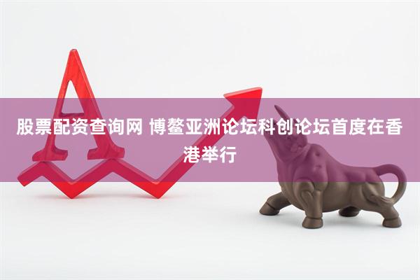 股票配资查询网 博鳌亚洲论坛科创论坛首度在香港举行