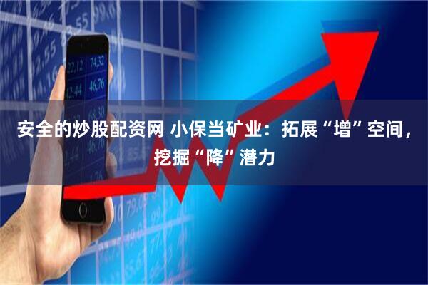 安全的炒股配资网 小保当矿业：拓展“增”空间，挖掘“降”潜力