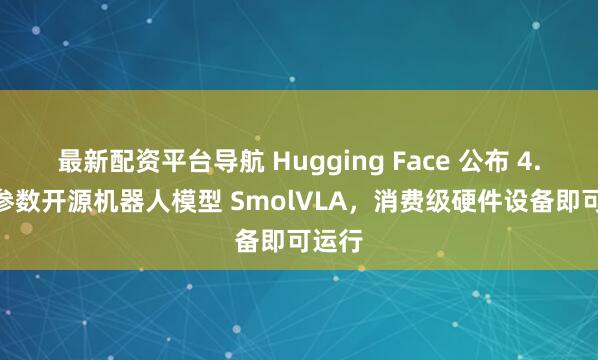 最新配资平台导航 Hugging Face 公布 4.5 亿参数开源机器人模型 SmolVLA，消费级硬件设备即可运行