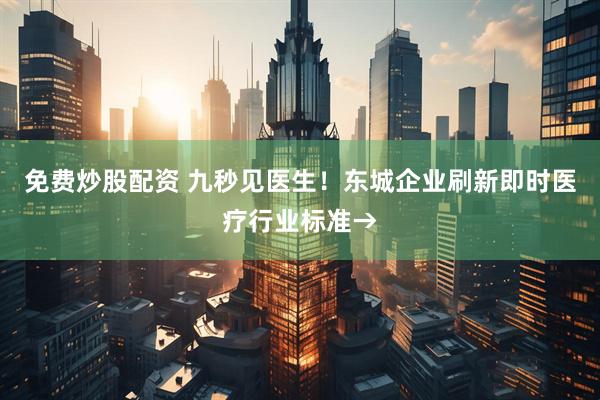 免费炒股配资 九秒见医生！东城企业刷新即时医疗行业标准→