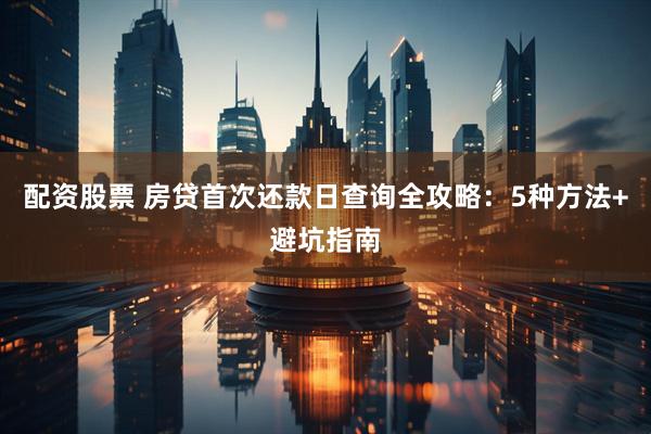 配资股票 房贷首次还款日查询全攻略：5种方法+避坑指南