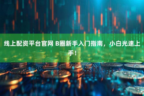 线上配资平台官网 B圈新手入门指南，小白光速上手！