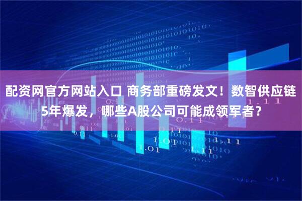 配资网官方网站入口 商务部重磅发文！数智供应链5年爆发，哪些A股公司可能成领军者？