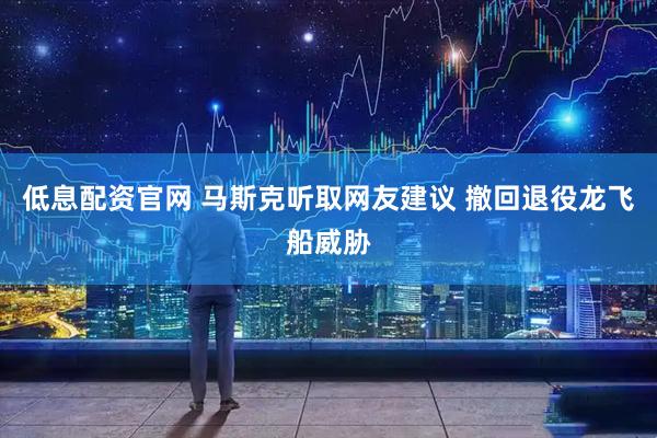 低息配资官网 马斯克听取网友建议 撤回退役龙飞船威胁
