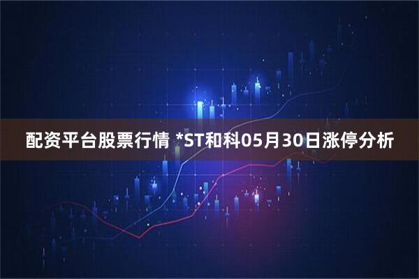 配资平台股票行情 *ST和科05月30日涨停分析