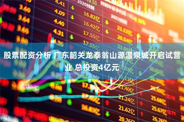 股票配资分析 广东韶关龙泰翁山源温泉城开启试营业 总投资4亿元