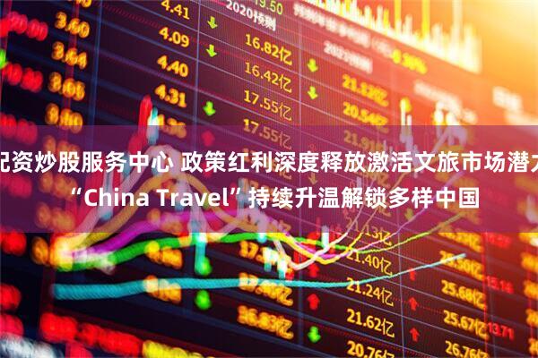 配资炒股服务中心 政策红利深度释放激活文旅市场潜力 “China Travel”持续升温解锁多样中国