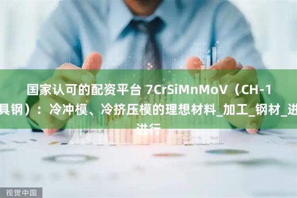国家认可的配资平台 7CrSiMnMoV（CH-1模具钢）：冷冲模、冷挤压模的理想材料_加工_钢材_进行