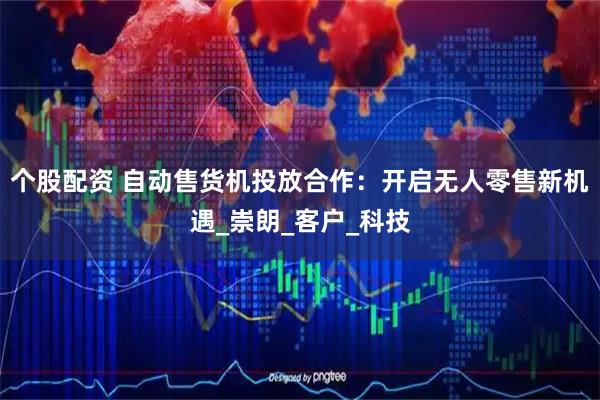 个股配资 自动售货机投放合作：开启无人零售新机遇_崇朗_客户_科技