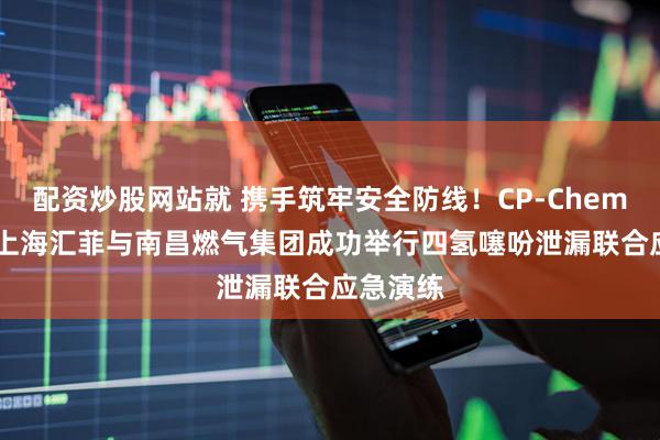 配资炒股网站就 携手筑牢安全防线！CP-Chem&上海汇菲与南昌燃气集团成功举行四氢噻吩泄漏联合应急演练