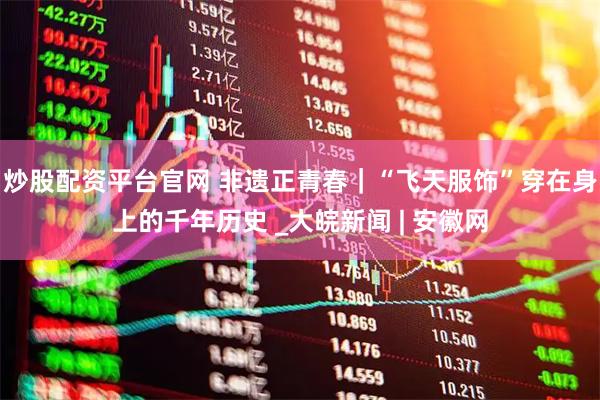 炒股配资平台官网 非遗正青春｜“飞天服饰”穿在身上的千年历史 _大皖新闻 | 安徽网