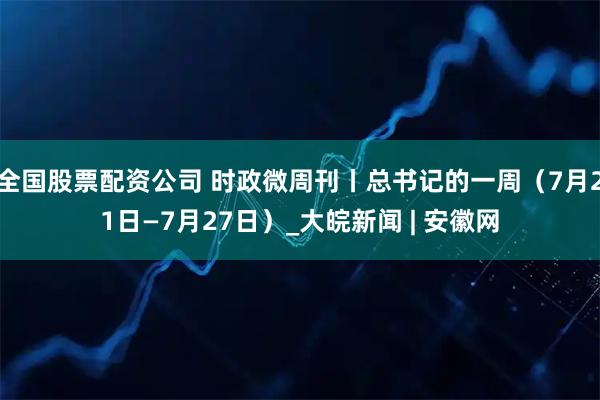 全国股票配资公司 时政微周刊丨总书记的一周（7月21日—7月27日）_大皖新闻 | 安徽网