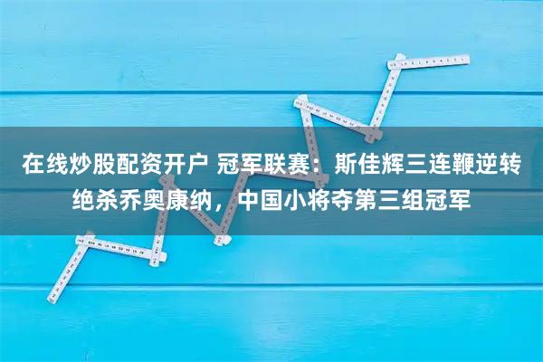 在线炒股配资开户 冠军联赛：斯佳辉三连鞭逆转绝杀乔奥康纳，中国小将夺第三组冠军