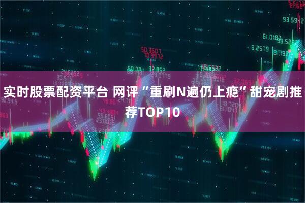 实时股票配资平台 网评“重刷N遍仍上瘾”甜宠剧推荐TOP10