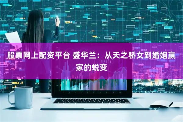 股票网上配资平台 盛华兰：从天之骄女到婚姻赢家的蜕变