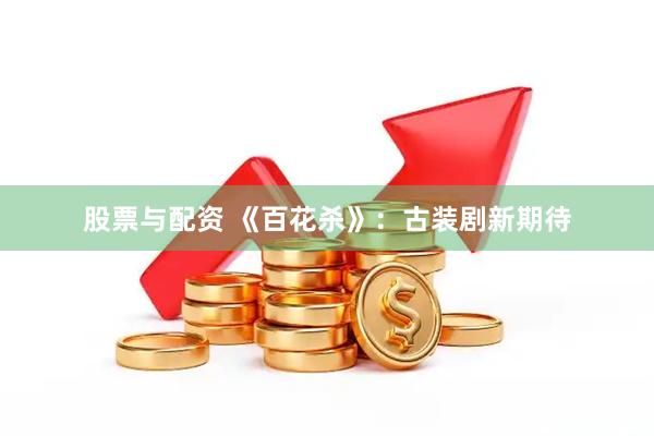 股票与配资 《百花杀》：古装剧新期待