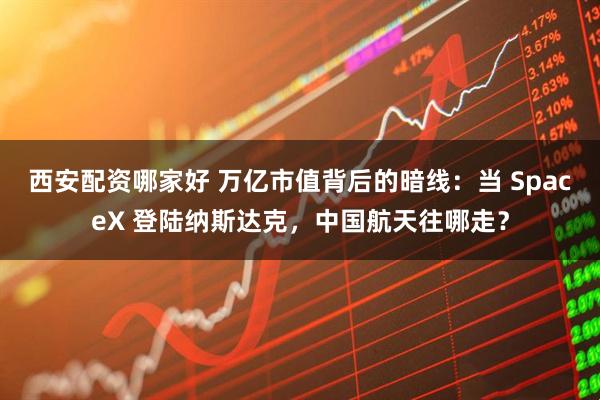 西安配资哪家好 万亿市值背后的暗线：当 SpaceX 登陆纳斯达克，中国航天往哪走？