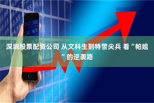 深圳股票配资公司 从文科生到特警尖兵 看“帕姐”的逆袭路