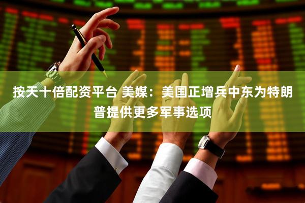 按天十倍配资平台 美媒：美国正增兵中东为特朗普提供更多军事选项