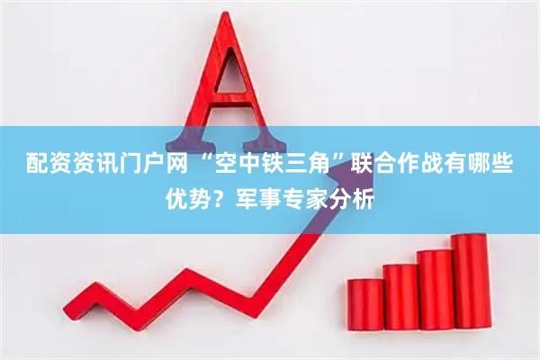 配资资讯门户网 “空中铁三角”联合作战有哪些优势？军事专家分析