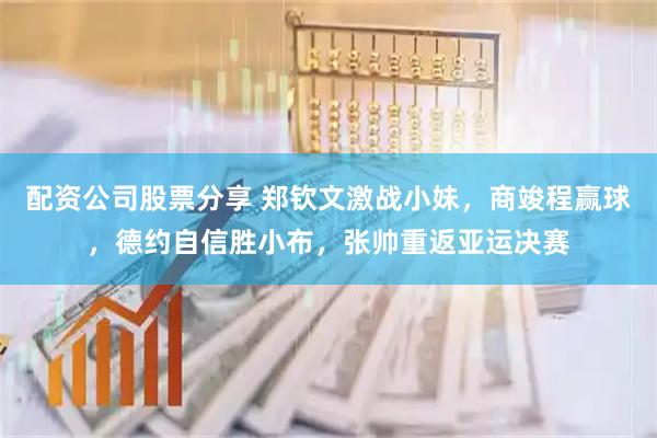 配资公司股票分享 郑钦文激战小妹，商竣程赢球，德约自信胜小布，张帅重返亚运决赛