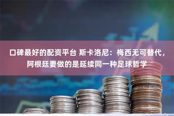 口碑最好的配资平台 斯卡洛尼：梅西无可替代，阿根廷要做的是延续同一种足球哲学