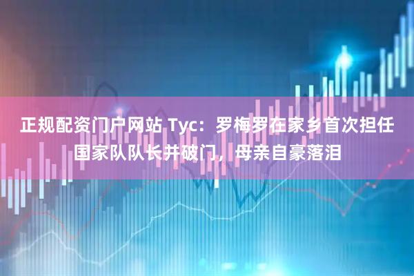 正规配资门户网站 Tyc：罗梅罗在家乡首次担任国家队队长并破门，母亲自豪落泪