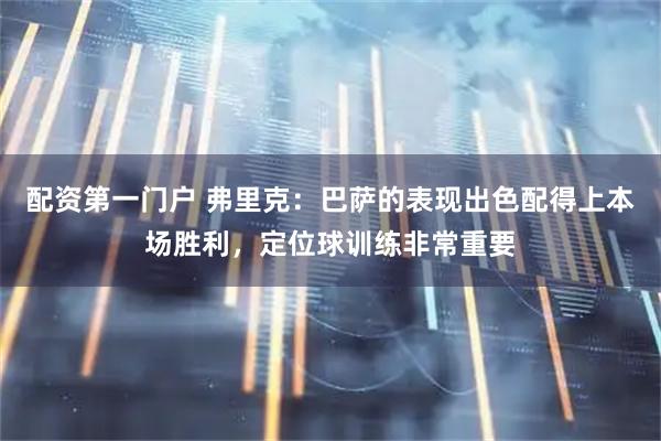 配资第一门户 弗里克：巴萨的表现出色配得上本场胜利，定位球训练非常重要