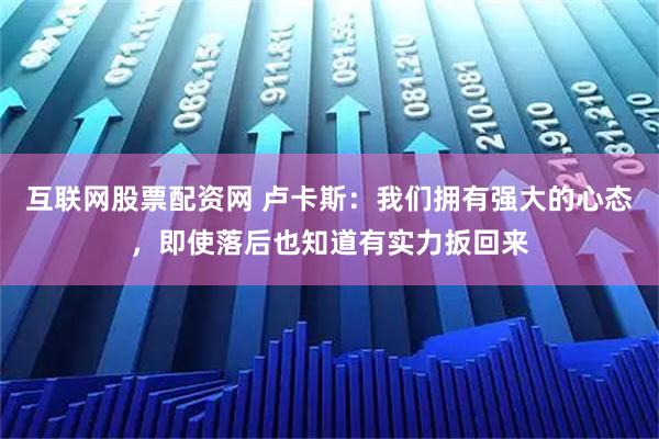 互联网股票配资网 卢卡斯：我们拥有强大的心态，即使落后也知道有实力扳回来