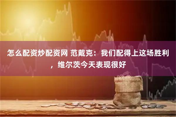 怎么配资炒配资网 范戴克：我们配得上这场胜利，维尔茨今天表现很好